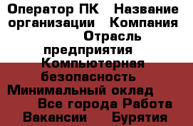 Оператор ПК › Название организации ­ Компания BRAVO › Отрасль предприятия ­ Компьютерная безопасность › Минимальный оклад ­ 22 000 - Все города Работа » Вакансии   . Бурятия респ.